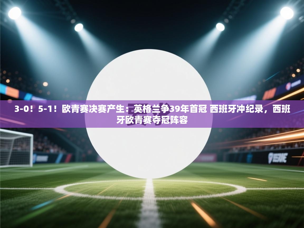 3-0!5-1!欧青赛决赛产生:英格兰争39年首冠 西班牙冲纪录,西班牙欧青赛夺冠阵容 第1张