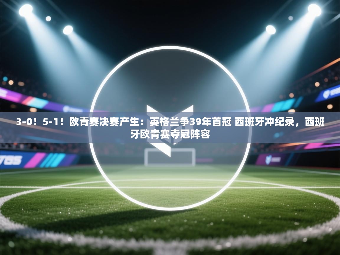 3-0!5-1!欧青赛决赛产生:英格兰争39年首冠 西班牙冲纪录,西班牙欧青赛夺冠阵容 第2张