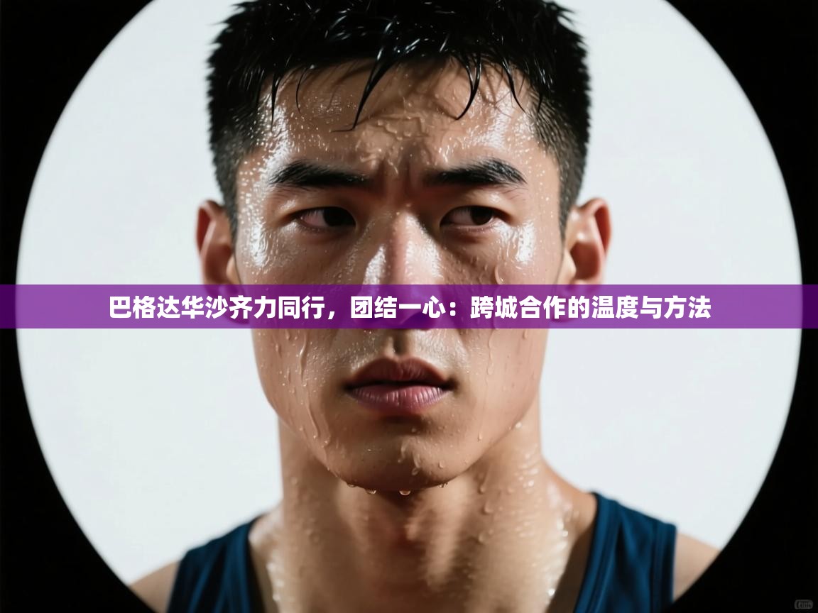 巴格达华沙齐力同行，团结一心：跨城合作的温度与方法  第2张